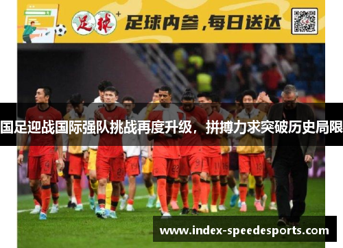 国足迎战国际强队挑战再度升级，拼搏力求突破历史局限