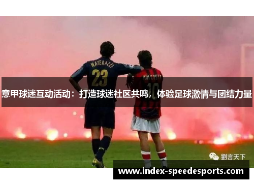 意甲球迷互动活动：打造球迷社区共鸣，体验足球激情与团结力量