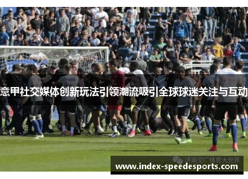 意甲社交媒体创新玩法引领潮流吸引全球球迷关注与互动
