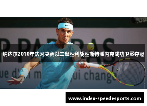 纳达尔2010年法网决赛以三盘胜利战胜斯特潘内克成功卫冕夺冠