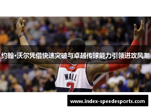约翰·沃尔凭借快速突破与卓越传球能力引领进攻风潮