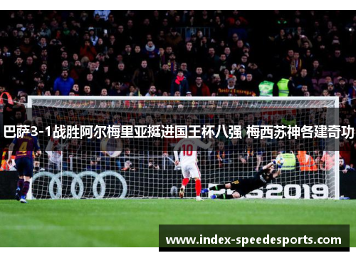 巴萨3-1战胜阿尔梅里亚挺进国王杯八强 梅西苏神各建奇功
