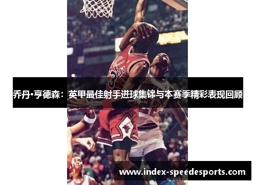 乔丹·亨德森：英甲最佳射手进球集锦与本赛季精彩表现回顾