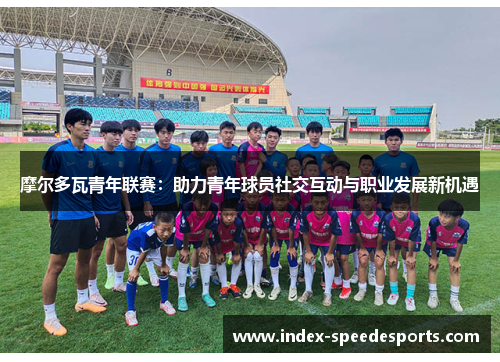 摩尔多瓦青年联赛：助力青年球员社交互动与职业发展新机遇