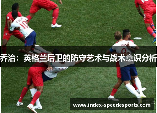 乔治：英格兰后卫的防守艺术与战术意识分析