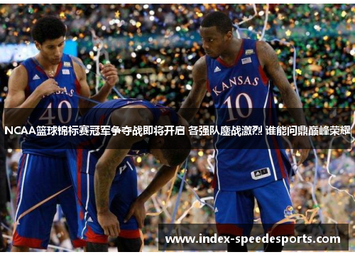 NCAA篮球锦标赛冠军争夺战即将开启 各强队鏖战激烈 谁能问鼎巅峰荣耀
