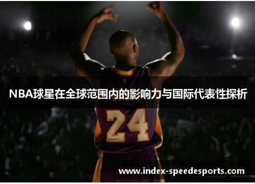 NBA球星在全球范围内的影响力与国际代表性探析