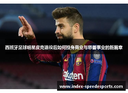 西班牙足球明星皮克退役后如何投身商业与慈善事业的新篇章