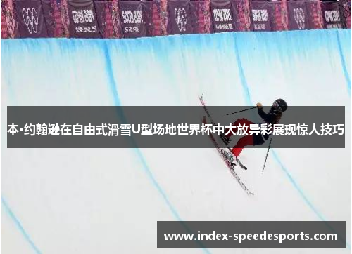 本·约翰逊在自由式滑雪U型场地世界杯中大放异彩展现惊人技巧