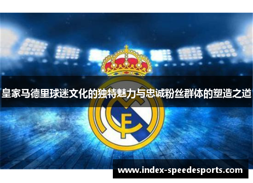 皇家马德里球迷文化的独特魅力与忠诚粉丝群体的塑造之道