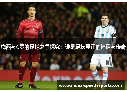 梅西与C罗的足球之争探究：谁是足坛真正的神话与传奇