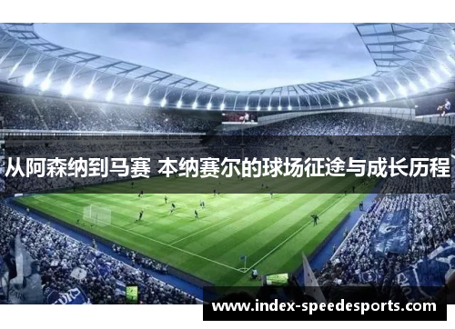 从阿森纳到马赛 本纳赛尔的球场征途与成长历程