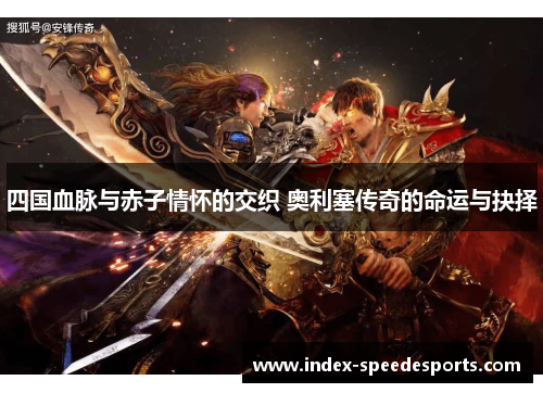 四国血脉与赤子情怀的交织 奥利塞传奇的命运与抉择