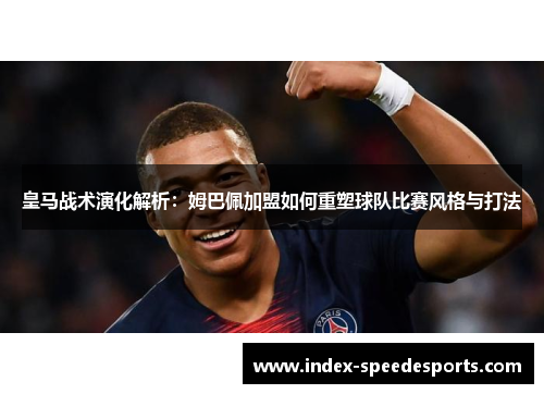 皇马战术演化解析：姆巴佩加盟如何重塑球队比赛风格与打法