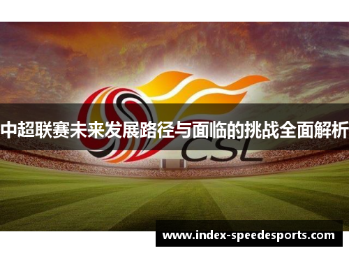 中超联赛未来发展路径与面临的挑战全面解析