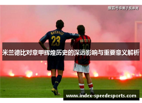 米兰德比对意甲辉煌历史的深远影响与重要意义解析