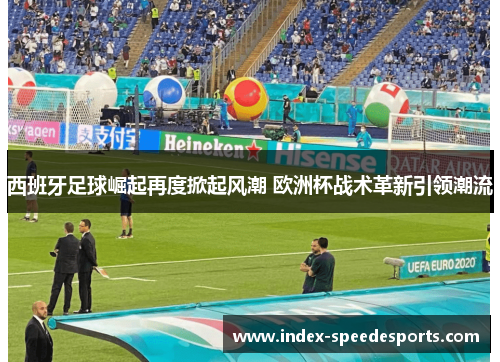 西班牙足球崛起再度掀起风潮 欧洲杯战术革新引领潮流