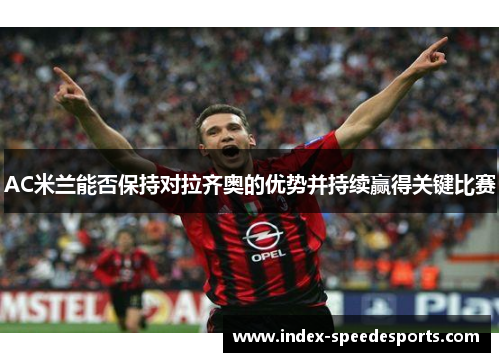 AC米兰能否保持对拉齐奥的优势并持续赢得关键比赛