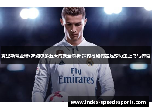 克里斯蒂亚诺·罗纳尔多五大成就全解析 探讨他如何在足球历史上书写传奇
