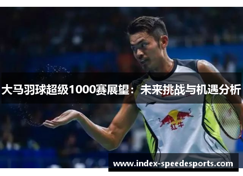 大马羽球超级1000赛展望：未来挑战与机遇分析