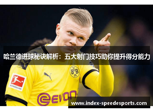 哈兰德进球秘诀解析：五大射门技巧助你提升得分能力