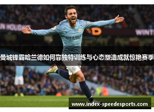 曼城锋霸哈兰德如何靠独特训练与心态塑造成就惊艳赛季