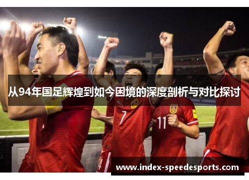 从94年国足辉煌到如今困境的深度剖析与对比探讨