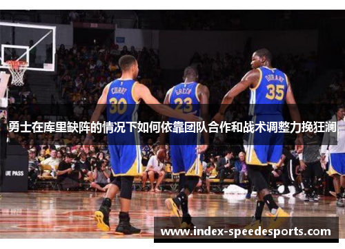 勇士在库里缺阵的情况下如何依靠团队合作和战术调整力挽狂澜