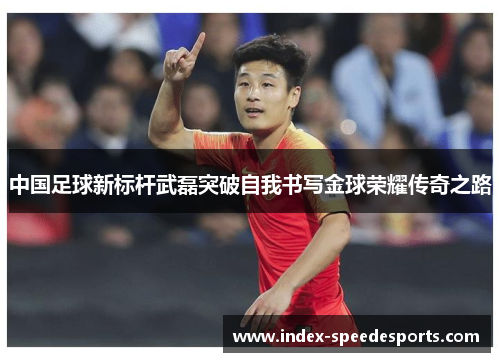 中国足球新标杆武磊突破自我书写金球荣耀传奇之路