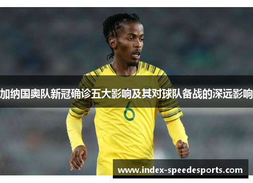 加纳国奥队新冠确诊五大影响及其对球队备战的深远影响