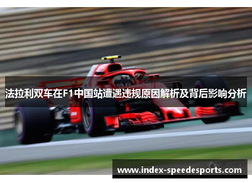 法拉利双车在F1中国站遭遇违规原因解析及背后影响分析