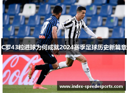 C罗43粒进球为何成就2024赛季足球历史新篇章