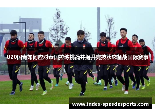 U20国青如何应对泰国拉练挑战并提升竞技状态备战国际赛事
