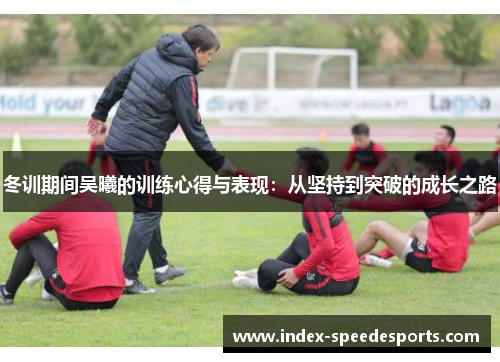 冬训期间吴曦的训练心得与表现：从坚持到突破的成长之路
