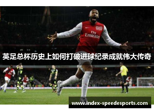 英足总杯历史上如何打破进球纪录成就伟大传奇