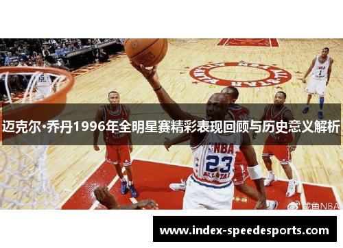 迈克尔·乔丹1996年全明星赛精彩表现回顾与历史意义解析