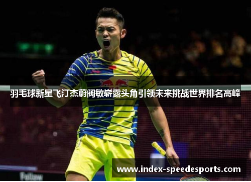 羽毛球新星飞汀杰蔚阀敏崭露头角引领未来挑战世界排名高峰
