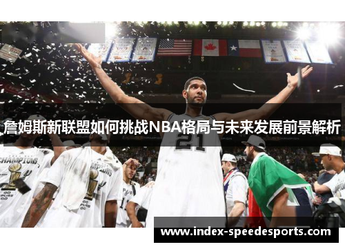 詹姆斯新联盟如何挑战NBA格局与未来发展前景解析