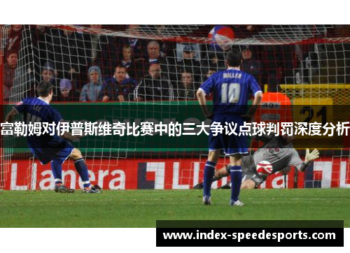 富勒姆对伊普斯维奇比赛中的三大争议点球判罚深度分析