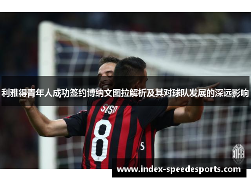 利雅得青年人成功签约博纳文图拉解析及其对球队发展的深远影响