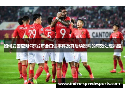 如何妥善应对C罗发布会口误事件及其后续影响的有效处理策略