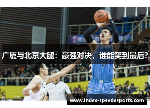 广厦与北京大腿：豪强对决，谁能笑到最后？