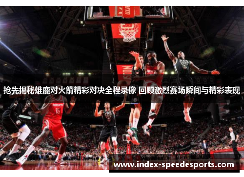 抢先揭秘雄鹿对火箭精彩对决全程录像 回顾激烈赛场瞬间与精彩表现