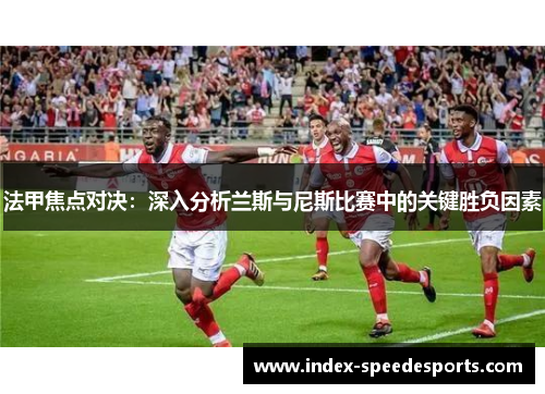 法甲焦点对决：深入分析兰斯与尼斯比赛中的关键胜负因素
