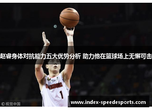 赵睿身体对抗能力五大优势分析 助力他在篮球场上无懈可击