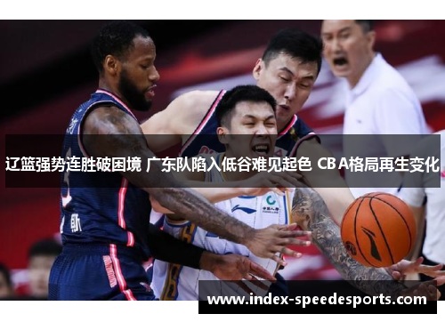 辽篮强势连胜破困境 广东队陷入低谷难见起色 CBA格局再生变化