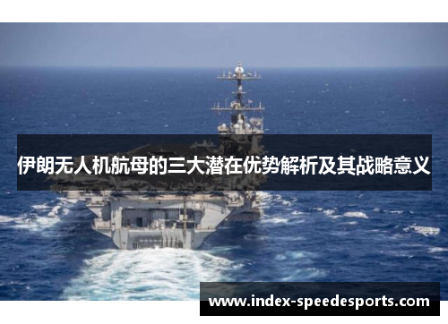 伊朗无人机航母的三大潜在优势解析及其战略意义