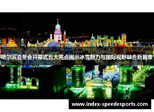 哈尔滨亚冬会开幕式五大亮点揭示冰雪魅力与国际视野融合新篇章