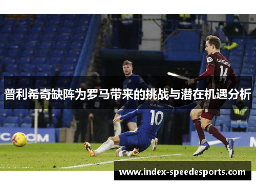 普利希奇缺阵为罗马带来的挑战与潜在机遇分析