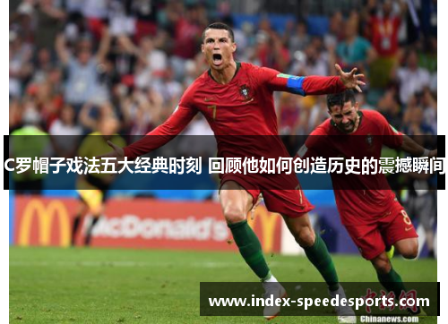 C罗帽子戏法五大经典时刻 回顾他如何创造历史的震撼瞬间
